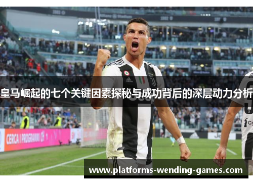 皇马崛起的七个关键因素探秘与成功背后的深层动力分析