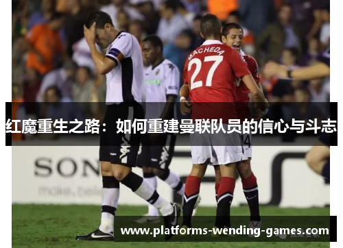 红魔重生之路:如何重建曼联队员的信心与斗志 红魔重生之路:如何重建曼联队员的信心与斗志