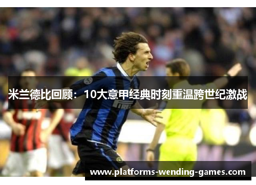 米兰德比回顾：10大意甲经典时刻重温跨世纪激战