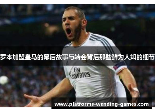 罗本加盟皇马的幕后故事与转会背后那些鲜为人知的细节 罗本加盟皇马的幕后故事与转会背后那些鲜为人知的细节