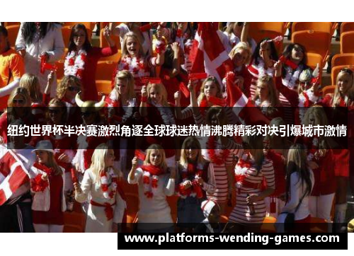 纽约世界杯半决赛激烈角逐全球球迷热情沸腾精彩对决引爆城市激情