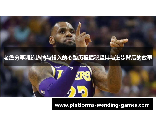 老詹分享训练热情与投入的心路历程揭秘坚持与进步背后的故事 老詹分享训练热情与投入的心路历程揭秘坚持与进步背后的故事