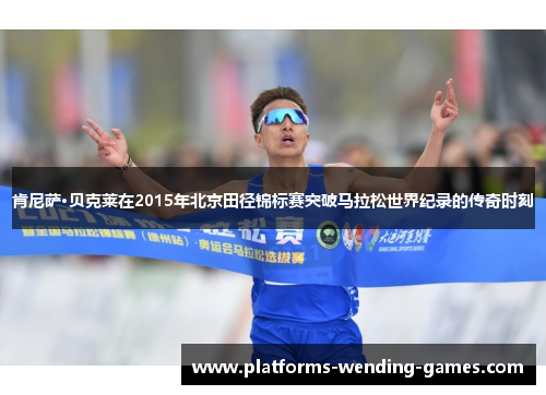 肯尼萨·贝克莱在2015年北京田径锦标赛突破马拉松世界纪录的传奇时刻