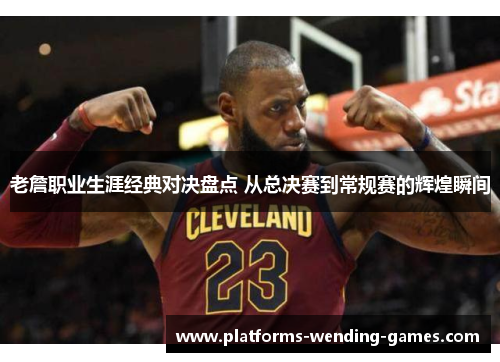 老詹职业生涯经典对决盘点 从总决赛到常规赛的辉煌瞬间