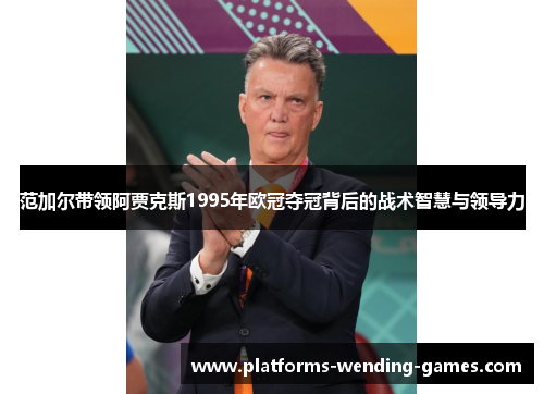 范加尔带领阿贾克斯1995年欧冠夺冠背后的战术智慧与领导力 范加尔带领阿贾克斯1995年欧冠夺冠背后的战术智慧与领导力