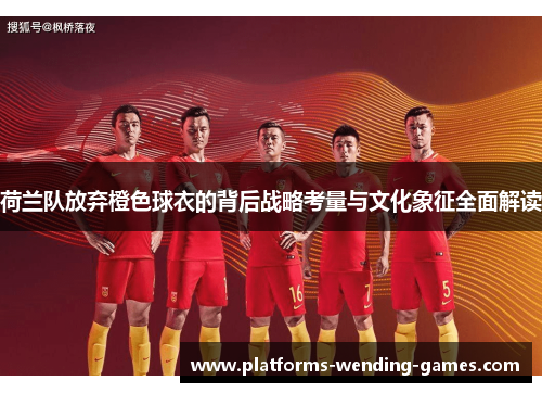 荷兰队放弃橙色球衣的背后战略考量与文化象征全面解读 荷兰队放弃橙色球衣的背后战略考量与文化象征全面解读