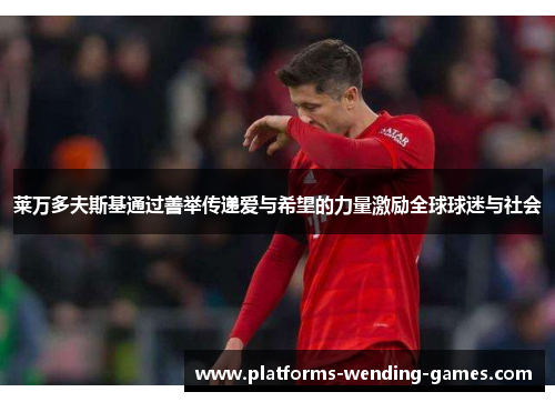 莱万多夫斯基通过善举传递爱与希望的力量激励全球球迷与社会 莱万多夫斯基通过善举传递爱与希望的力量激励全球球迷与社会