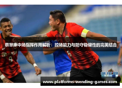 蔡慧康中场指挥作用解析:控场能力与防守稳健性的完美结合 蔡慧康中场指挥作用解析:控场能力与防守稳健性的完美结合
