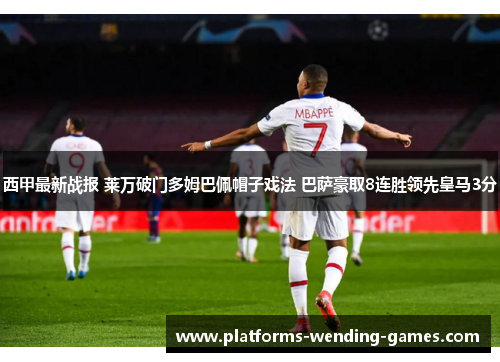 西甲最新战报 莱万破门多姆巴佩帽子戏法 巴萨豪取8连胜领先皇马3分 西甲最新战报 莱万破门多姆巴佩帽子戏法 巴萨豪取8连胜领先皇马3分