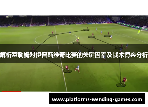 解析富勒姆对伊普斯维奇比赛的关键因素及战术博弈分析 解析富勒姆对伊普斯维奇比赛的关键因素及战术博弈分析