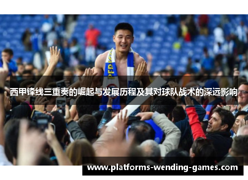 西甲锋线三重奏的崛起与发展历程及其对球队战术的深远影响 西甲锋线三重奏的崛起与发展历程及其对球队战术的深远影响