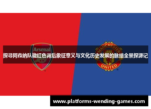 探寻阿森纳队徽红色背后象征意义与文化历史发展的脉络全景探源记