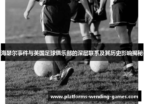 海瑟尔事件与英国足球俱乐部的深层联系及其历史影响揭秘 海瑟尔事件与英国足球俱乐部的深层联系及其历史影响揭秘