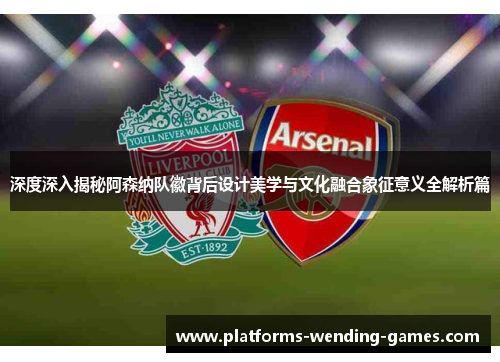 深度深入揭秘阿森纳队徽背后设计美学与文化融合象征意义全解析篇