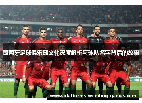 葡萄牙足球俱乐部文化深度解析与球队名字背后的故事