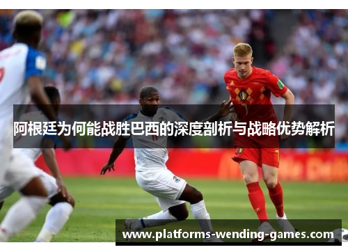 阿根廷为何能战胜巴西的深度剖析与战略优势解析
