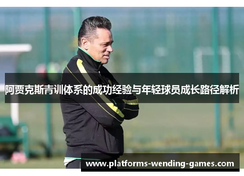 阿贾克斯青训体系的成功经验与年轻球员成长路径解析