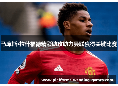 马库斯·拉什福德精彩助攻助力曼联赢得关键比赛