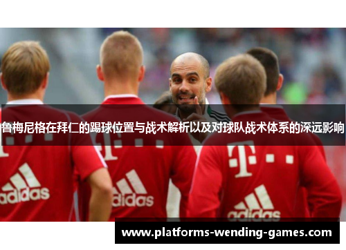 鲁梅尼格在拜仁的踢球位置与战术解析以及对球队战术体系的深远影响