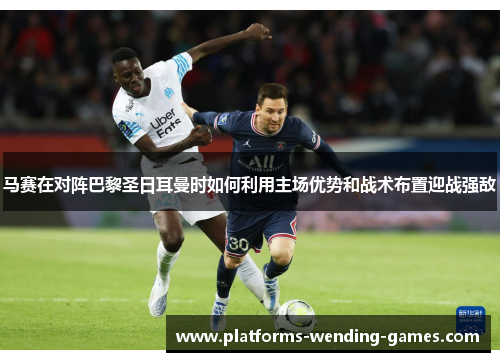 马赛在对阵巴黎圣日耳曼时如何利用主场优势和战术布置迎战强敌