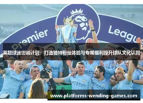 英超球迷忠诚计划:打造独特粉丝体验与专属福利提升球队文化认同 英超球迷忠诚计划:打造独特粉丝体验与专属福利提升球队文化认同