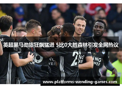英超黑马劲旅狂飙猛进 5比0大胜森林引发全网热议