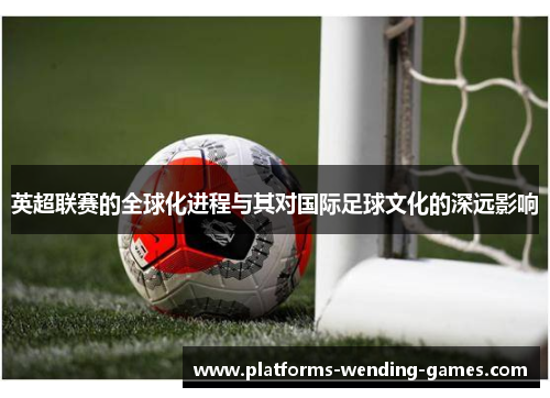 英超联赛的全球化进程与其对国际足球文化的深远影响