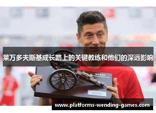 莱万多夫斯基成长路上的关键教练和他们的深远影响 莱万多夫斯基成长路上的关键教练和他们的深远影响