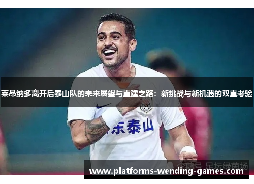 莱昂纳多离开后泰山队的未来展望与重建之路:新挑战与新机遇的双重考验 莱昂纳多离开后泰山队的未来展望与重建之路:新挑战与新机遇的双重考验