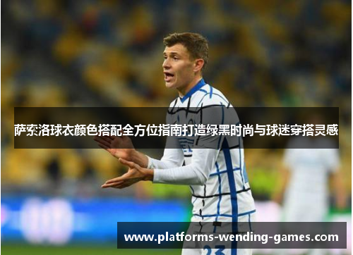 萨索洛球衣颜色搭配全方位指南打造绿黑时尚与球迷穿搭灵感