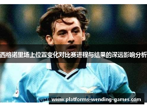 西格诺里场上位置变化对比赛进程与结果的深远影响分析