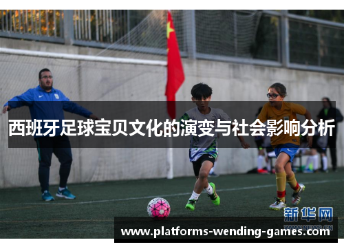 西班牙足球宝贝文化的演变与社会影响分析 西班牙足球宝贝文化的演变与社会影响分析