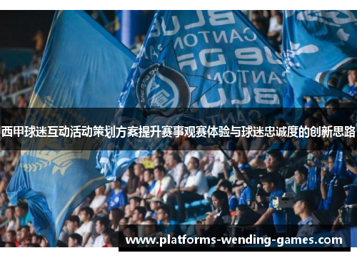 西甲球迷互动活动策划方案提升赛事观赛体验与球迷忠诚度的创新思路