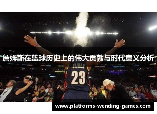 詹姆斯在篮球历史上的伟大贡献与时代意义分析