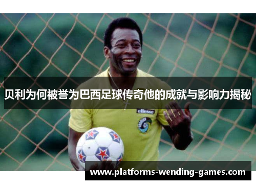 贝利为何被誉为巴西足球传奇他的成就与影响力揭秘 贝利为何被誉为巴西足球传奇他的成就与影响力揭秘
