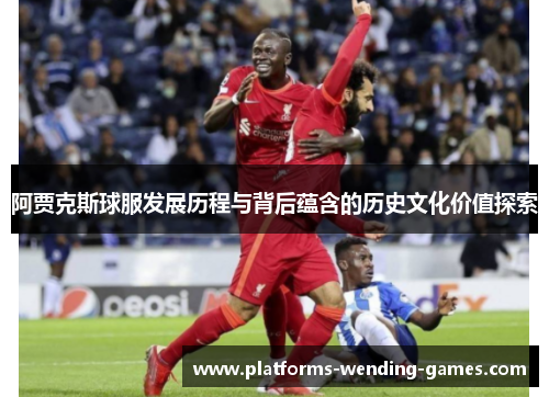 阿贾克斯球服发展历程与背后蕴含的历史文化价值探索