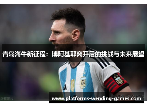 青岛海牛新征程:博阿基耶离开后的挑战与未来展望 青岛海牛新征程:博阿基耶离开后的挑战与未来展望