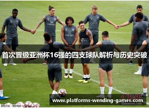 首次晋级亚洲杯16强的四支球队解析与历史突破 首次晋级亚洲杯16强的四支球队解析与历史突破