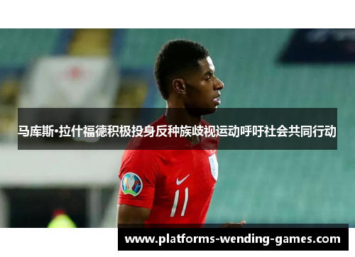 马库斯·拉什福德积极投身反种族歧视运动呼吁社会共同行动 马库斯·拉什福德积极投身反种族歧视运动呼吁社会共同行动