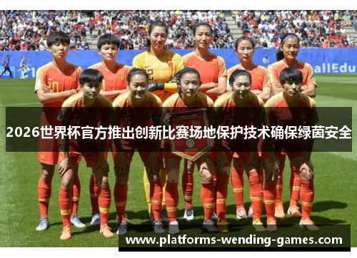 2026世界杯官方推出创新比赛场地保护技术确保绿茵安全