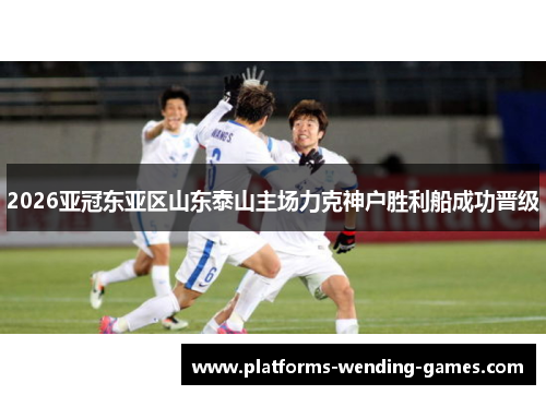 2026亚冠东亚区山东泰山主场力克神户胜利船成功晋级 2026亚冠东亚区山东泰山主场力克神户胜利船成功晋级