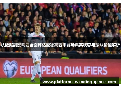 从数据到影响力全面评估厄德高西甲赛场真实状态与球队价值解析