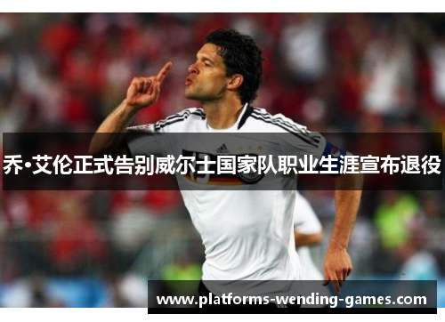 乔·艾伦正式告别威尔士国家队职业生涯宣布退役