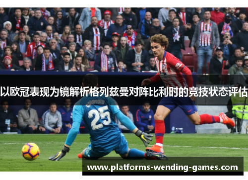 以欧冠表现为镜解析格列兹曼对阵比利时的竞技状态评估