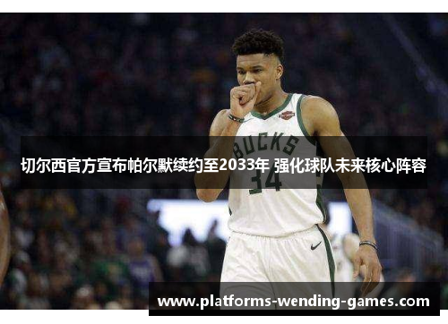 切尔西官方宣布帕尔默续约至2033年 强化球队未来核心阵容